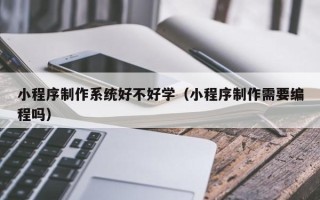 中国台湾小程序制作系统好不好学（小程序制作需要编程吗）