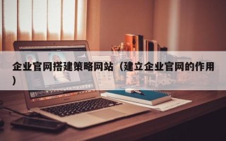 中国台湾企业官网搭建策略网站（建立企业官网的作用）
