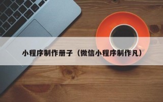 中国台湾小程序制作册子（微信小程序制作凡）