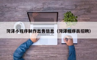 中国台湾菏泽小程序制作出售信息（菏泽程序员招聘）