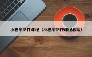 中国台湾小程序制作课程（小程序制作课程总结）