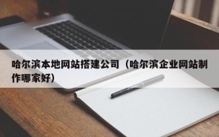 中国台湾哈尔滨本地网站搭建公司（哈尔滨企业网站制作哪家好）