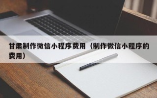 中国台湾甘肃制作微信小程序费用（制作微信小程序的费用）