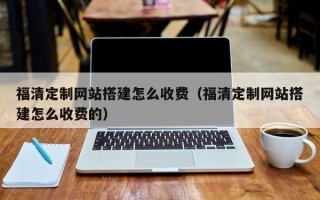 中国台湾福清定制网站搭建怎么收费（福清定制网站搭建怎么收费的）