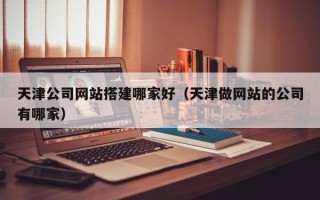 中国台湾天津公司网站搭建哪家好（天津做网站的公司有哪家）