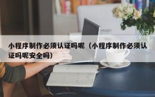 中国台湾小程序制作必须认证吗呢（小程序制作必须认证吗呢安全吗）