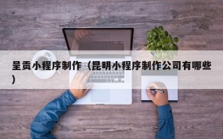 中国台湾呈贡小程序制作（昆明小程序制作公司有哪些）