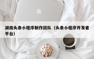 中国台湾湖南头条小程序制作团队（头条小程序开发者平台）