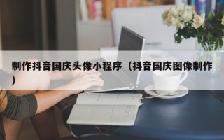 中国台湾制作抖音国庆头像小程序（抖音国庆图像制作）