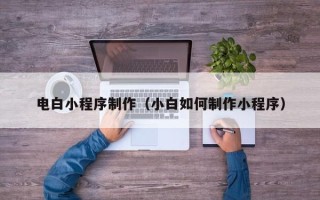 中国台湾电白小程序制作（小白如何制作小程序）