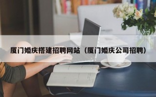中国台湾厦门婚庆搭建招聘网站（厦门婚庆公司招聘）