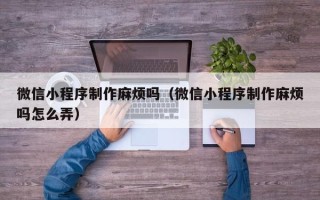 中国台湾微信小程序制作麻烦吗（微信小程序制作麻烦吗怎么弄）