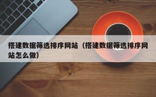 中国台湾搭建数据筛选排序网站（搭建数据筛选排序网站怎么做）