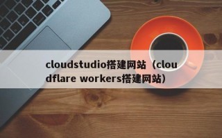 中国台湾cloudstudio搭建网站（cloudflare workers搭建网站）