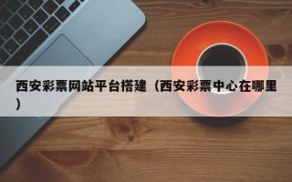 中国台湾西安彩票网站平台搭建（西安彩票中心在哪里）