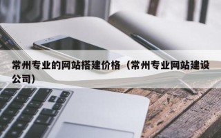 中国台湾常州专业的网站搭建价格（常州专业网站建设公司）