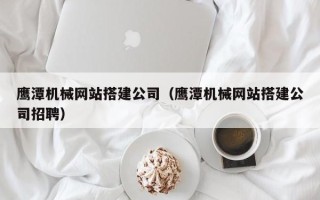 中国台湾鹰潭机械网站搭建公司（鹰潭机械网站搭建公司招聘）