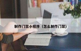中国台湾制作门禁小程序（怎么制作门禁）